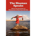 The Shaman Speaks: How to Use the Power of Shamanism to Heal Your Life Now