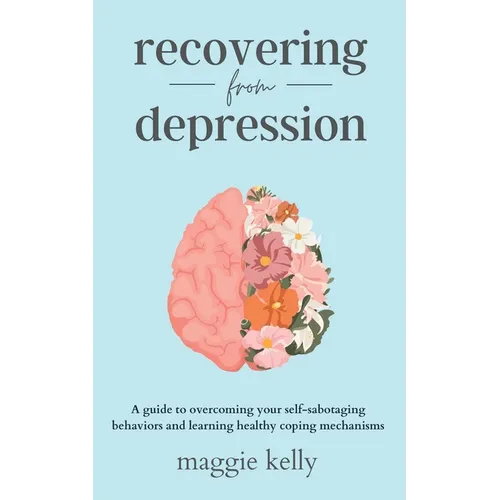 Recovering from Depression: A guide to overcoming your self-sabotaging behaviors and learning healthy coping mechanisms