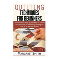 Quilting: Techniques for Beginners: Your Ultimate Step by Step Easy to Follow Picture Guide to Mastering Quilting for Life in 20 Minutes or Less