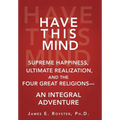 Have This Mind: Supreme Happiness, Ultimate Realization, and the Four Great Religions-An Integral Adventure