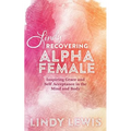 Lindy: Recovering Alpha Female: Inspiring Grace and Self Acceptance in the Mind and Body
