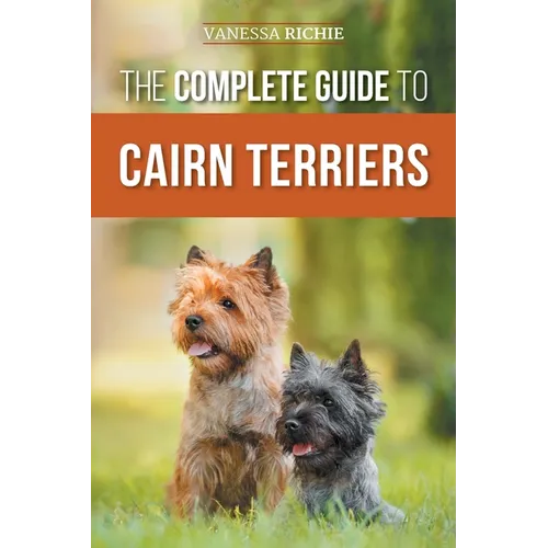 The Complete Guide to Cairn Terriers: Finding, Raising, Training, Socializing, Exercising, Feeding, and Loving Your New Cairn Terrier Puppy