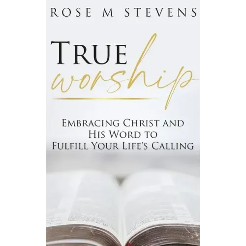 True Worship: Embracing Christ and His Word to Fulfill Your Life's Calling