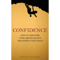 Confidence: How to Overcome Your Limiting Beliefs and Achieve Your Goals