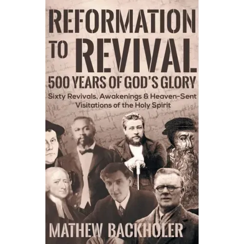 Reformation to Revival, 500 Years of God's Glory: Sixty Revivals, Awakenings and Heaven-Sent Visitations of the Holy Spirit