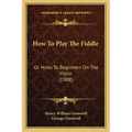 How To Play The Fiddle: Or Hints To Beginners On The Violin (1908)