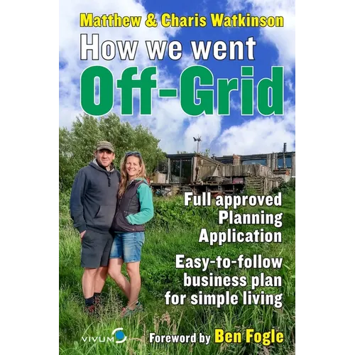 How We Went Off-Grid -: The Full Approved Planning Application, Foreword by Ben Fogle, Easy-to-follow Business Plan for Simple Living