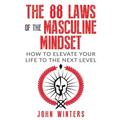 The 88 Laws Of The Masculine Mindset: How To Elevate Your Life To The Next Level