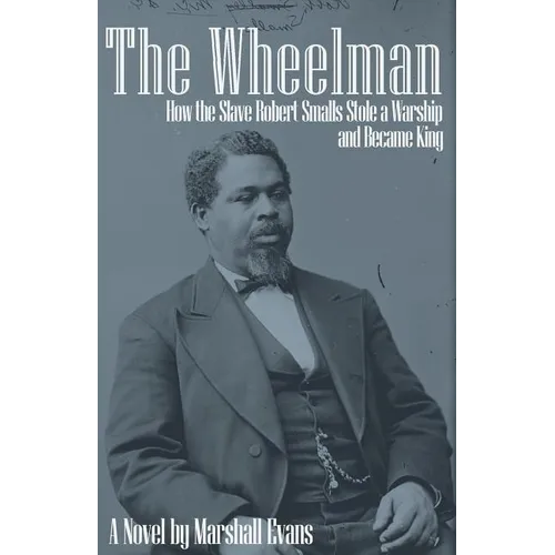 The Wheelman: How the Slave Robert Smalls Stole a Warship and Became King