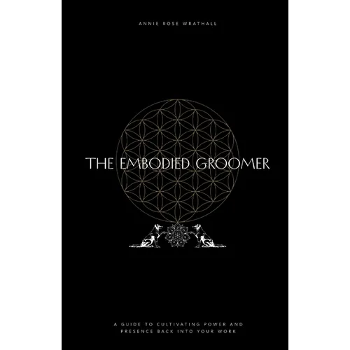 The Embodied Groomer: A Guide To Cultivating Power and Presence Back Into Your Work