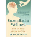 Uncomplicating Wellness: Ditch the Rules. Quiet the Noise. Reclaim Your Life.