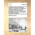 A Method to Learn to Design the Passions, Proposed in a Conference on Their General and Particular Expression. Written in French, and Illustrated with