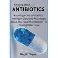 Knowing about ANTIBIOTICS: Knowing About Antibiotics: Having A Grounded Knowledge About The Type Of Antibiotics For The Right Bacterial