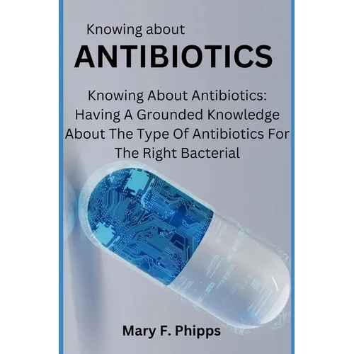Knowing about ANTIBIOTICS: Knowing About Antibiotics: Having A Grounded Knowledge About The Type Of Antibiotics For The Right Bacterial