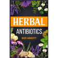 Herbal Antibiotics: Learn the Secrets of Natural Remedies Using Medicinal Herbs (2022 Guide for Beginners)