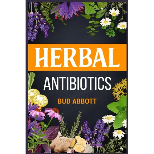 Herbal Antibiotics: Learn the Secrets of Natural Remedies Using Medicinal Herbs (2022 Guide for Beginners)