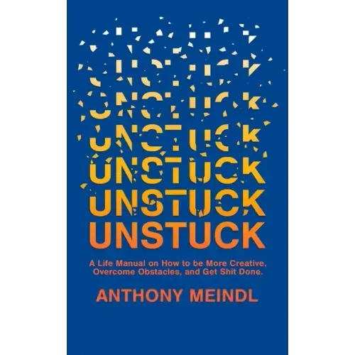 Unstuck: A Life Manual On How To Be More Creative, Overcome Your Obstacles, and Get Shit Done