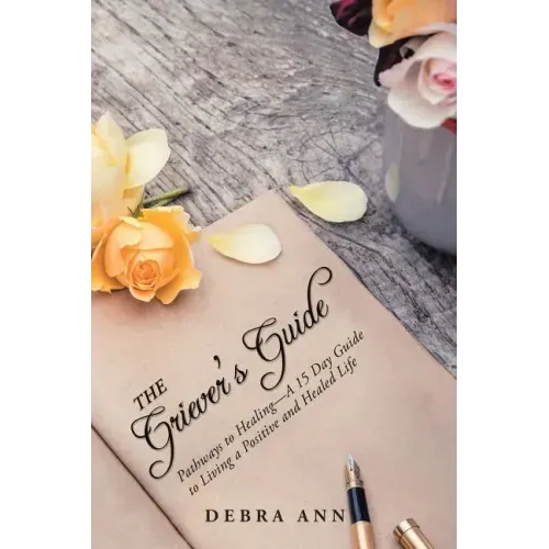 The Griever's Guide: Pathways to Healing-A 15 Day Guide to Living a Positive and Healed Life