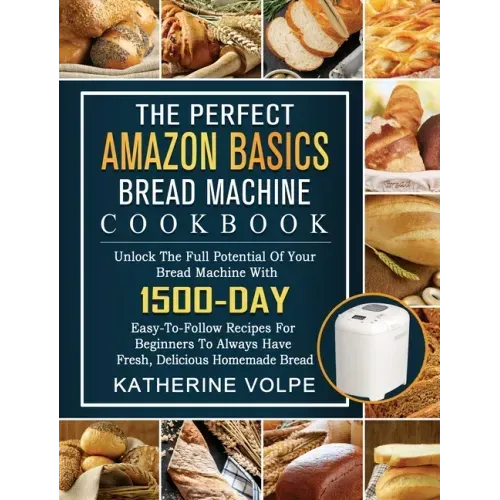 The Perfect Amazon Basics Bread Machine Cookbook: Unlock The Full Potential Of Your Bread Machine With 1500-Day Easy-To-Follow Recipes For Beginners T