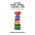 Give Them Roots, Wings and Bonds for Life: An Intentional Family's Love Story