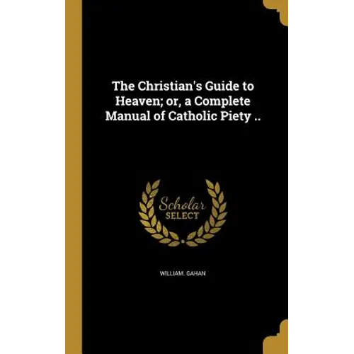 The Christian's Guide to Heaven; or, a Complete Manual of Catholic Piety ..