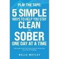 Play the Tape: 5 Simple Ways to Help You Get CLEAN and SOBER One Day at a Time Recovery From the Addiction of Drugs and Alcohol is Possible