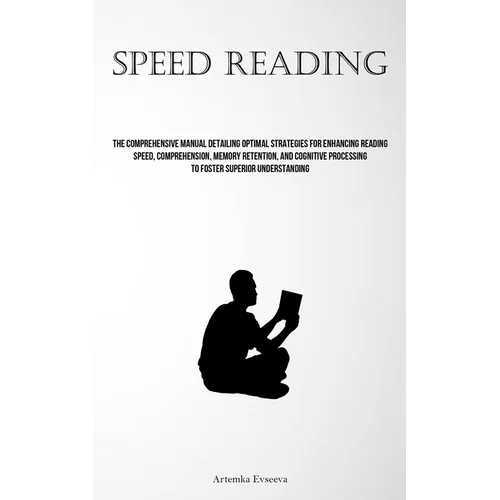 Speed Reading: The Comprehensive Manual Detailing Optimal Strategies For Enhancing Reading Speed, Comprehension, Memory Retention, And Cognitive Proce