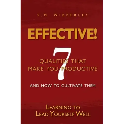 Effective: Learning to Lead Yourself Well: 7 Qualties That Make You Effective and How to Cultivate Them