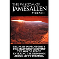 The Wisdom of James Allen I: Including The Path To Prosperity, The Master Of Desitiny, The Way Of Peace Entering The Kingdom and Above Life's Turmo