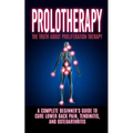 Prolotherapy: The Truth About Proliferation Therapy: A Complete Beginner's Guide to Cure Lower Back Pain, Tendinitis, And Osteoarthritis
