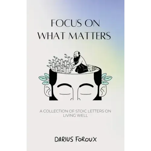 Focus on What Matters: A Collection of Stoic Letters on Living Well