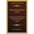 Symmetrical Masonry Arches: Including Natural Stone, Plain-Concrete, And Reinforced-Concrete Arches (1906)