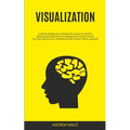 Visualization: Ultimate Workbook to Master the Game of Creative Mindfulness Meditation Techniques and Achieve Infinite Success Through Self Affirmatio