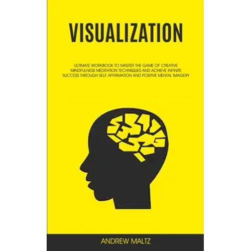 Visualization: Ultimate Workbook to Master the Game of Creative Mindfulness Meditation Techniques and Achieve Infinite Success Through Self Affirmatio