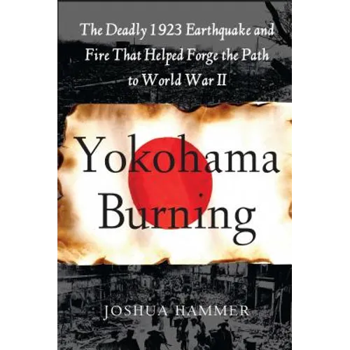 Yokohama Burning: The Deadly 1923 Earthquake and Fire That Helped Forge the Path to World War II
