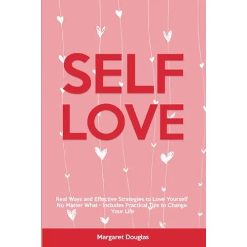 Self-Love: Real Ways and Effective Strategies to Love Yourself No Matter What - Includes Practical Tips to Change Your Life