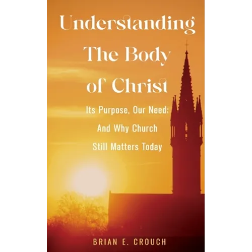 Understanding The Body of Christ: Its Purpose, Our Need; And Why Church Still Matters Today
