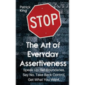 The Art of Everyday Assertiveness: Speak up. Set Boundaries. Say No. Take Back Control. Get What You Want