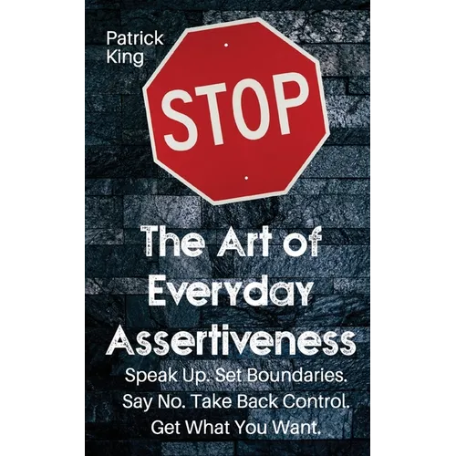 The Art of Everyday Assertiveness: Speak up. Set Boundaries. Say No. Take Back Control. Get What You Want