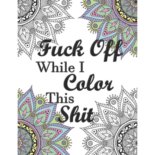Fuck Off While I Color This Shit: Adult Swear Word Coloring Book for Humorous Fun Stress Relief