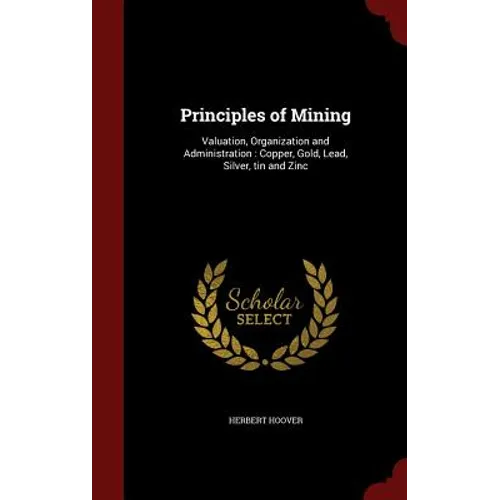 Principles of Mining: Valuation, Organization and Administration: Copper, Gold, Lead, Silver, tin and Zinc