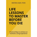 Life Lessons to Master Before You Die: Practical Ways to Achieve an Authentic Living Experience