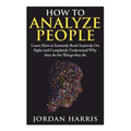 How to Analyze People: Learn 34 Ways to Instantly Read Anybody on Sight and Completely Understand Why They Do the Things They Do