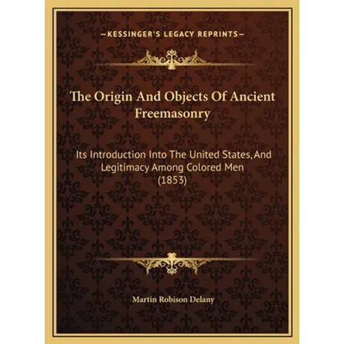 The Origin And Objects Of Ancient Freemasonry: Its Introduction Into The United States, And Legitimacy Among Colored Men (1853)