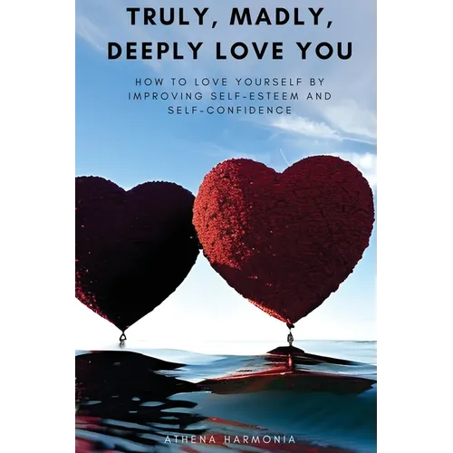 Truly, Madly, Deeply Love You: How to Love Yourself by Improving Self Esteem and Self Confidence