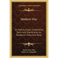 Mothers' Day: Its History, Origin, Celebration, Spirit And Significance, As Related In Prose And Verse