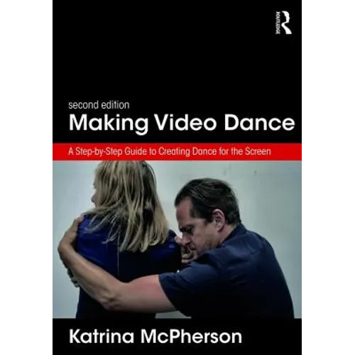 Making Video Dance: A Step-By-Step Guide to Creating Dance for the Screen (2nd Ed)