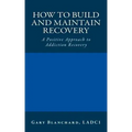 How to Build and Maintain Recovery: A Positive Approach to Addiction Recovery