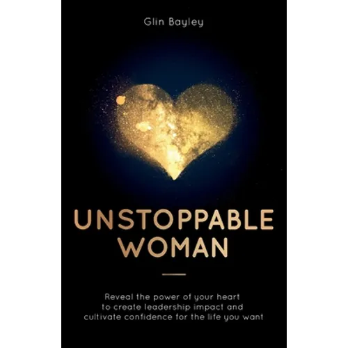 Unstoppable Woman: Reveal the Power of Your Heart to Create Leadership Impact and Cultivate Confidence for the Life You Want