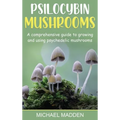 Psilocybin Mushrooms: A Comprehensive Guide to Growing and Using Psychedelic Mushrooms